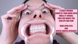 A CRAZY WOMAN LOOKS AT YOUR HARD COCK WHILE IT THROBS, THEN SHE MAKES YOU JERK OFF AND CUM - WIDE OPEN EYES AND DENTAL MOUTH SPREADER (Video request)