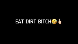 EAT DIRT BITCH!!