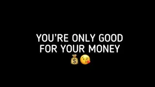 YOU'RE ONLY GOOD FOR YOUR MONEY