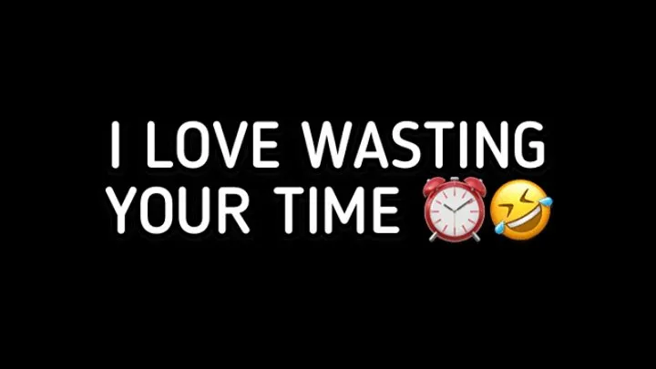 I LOVE WASTING YOUR TIME!