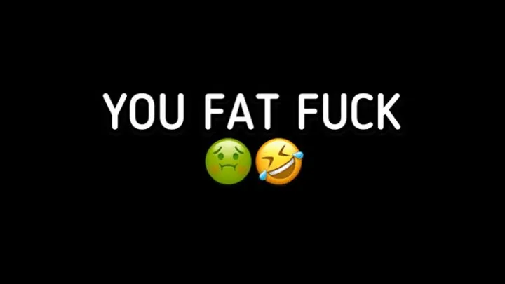 YOU FAT FUCK!