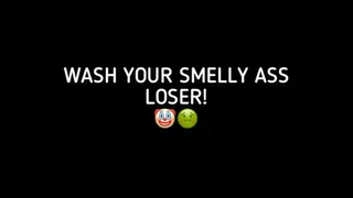 WASH YOUR SMELLY ASS LOSER!