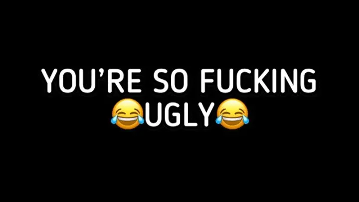 YOU'RE SOOOO FUCKING UGLY