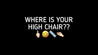 WHERE IS YOUR HIGH CHAIR???