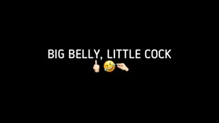 BIG BELLY, LITTLE COCK!!!