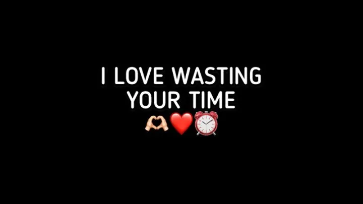 WASTING YOUR TIME MAKES ME SO HAPPY!