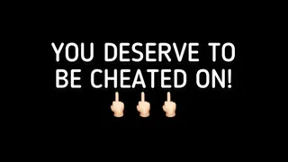 YOU DESERVE TO BE CHEATED ON!!!!