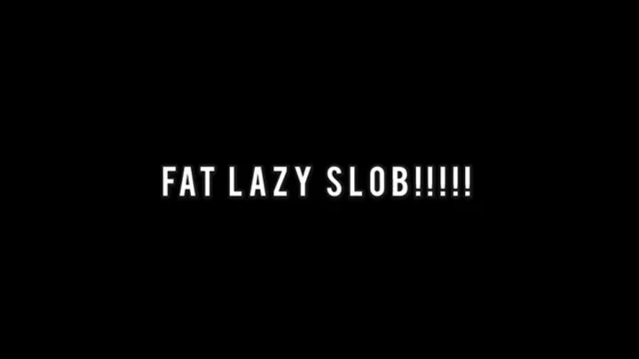 FAT LAZY SLOB!!!!