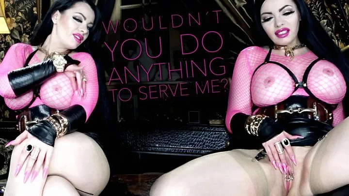 WOULD`NT YOU DO ANYTHING TO SERVE ME?