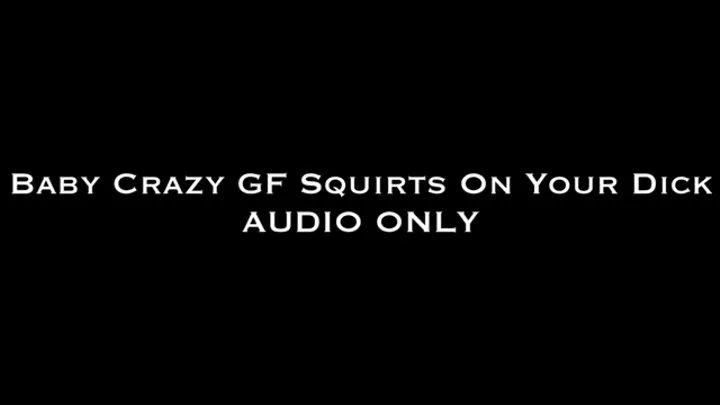 Baby Crazy GF Squirts on Your Dick AUDIO ONLY