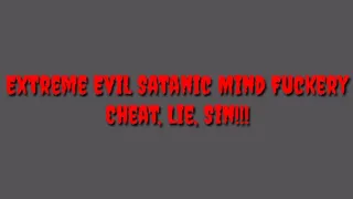 Extreme Evil Satanic Mind Fuckery : Cheat, Lie, Sin!!!