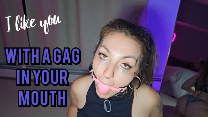 I like you with a gag in your mouth