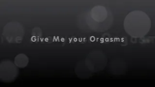 Give Me your Orgasms