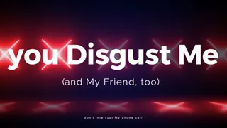 you DISGUST Me (and My friend, too!)