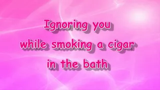 Ignoring you while smoking a cigar in the bath
