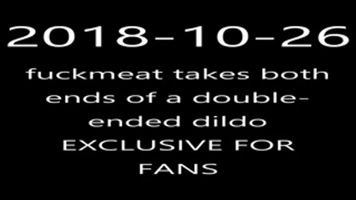 2018-10-26 - fuckmeat Takes Both Ends of a Double Headed Dildo