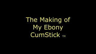 The Making of my Ebony Cumstick TM