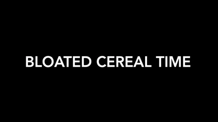 Bloated Cereal Time!