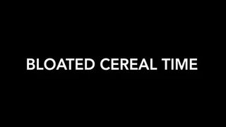 Bloated Cereal Time!