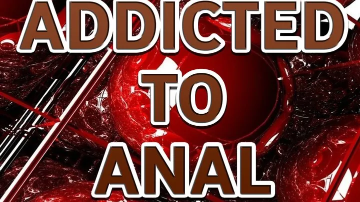 ADDICTED TO ANAL