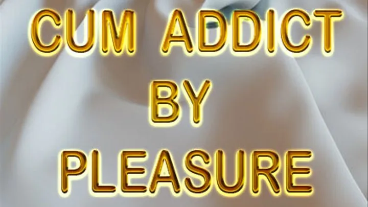 CUM ADDICT BY PLEASURE