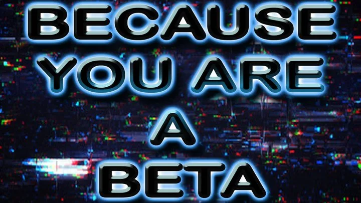 BECAUSE YOU ARE A BETA