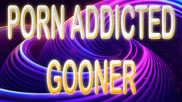 PORN ADDICTED GOONER