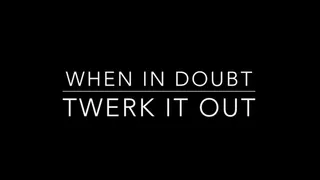 when in doubt twerk twerk it out