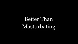 Better Than Masturbating