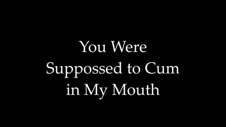 You Were Supposed to Cum in My Mouth