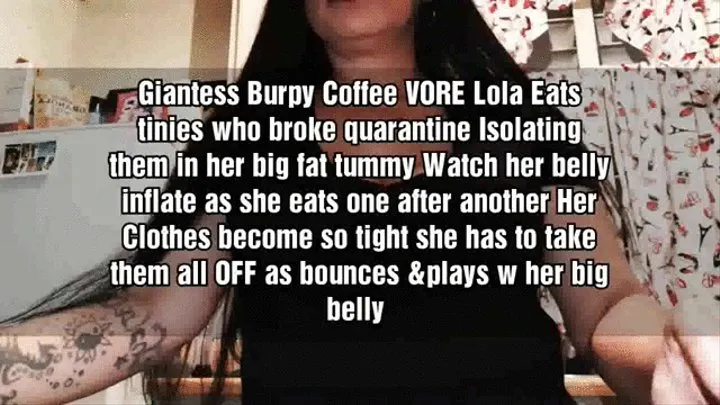 Chubby Giantess Burpy Coffee VORE Lola Eats tinies who broke quarantine Isolating them in her big fat tummy Watch her belly inflate as she eats one after another Her Clothes become so tight she has to take them all OFF as bounces &plays w her big bel