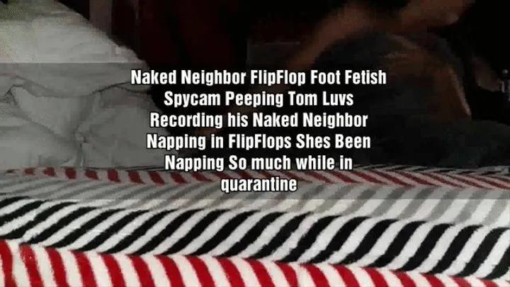 Naked Neighbor FlipFlop Foot Fetish Spycam Peeping Tom Luvs Recording his Naked Neighbor Napping in FlipFlops Shes Been Napping So much while in quarantine