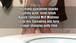 Naked Bbw Milf too many quarantine snacks tummy ache toilet fetish Naked Tattooed Milf Mistress Lolas Ass Spreading and furry slipper shoeplay potty time