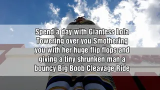 Spend a day with Giantess Lola Towering over you Smothering you with her huge flip flops and giving a tiny shrunken man a bouncy Big Boob Cleavage Ride