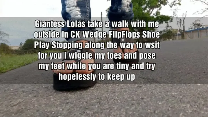 Giantess Lolas take a walk with me outside in CK Wedge FlipFlops Shoe Play Stopping along the way to wsit for you i wiggle my toes and pose my feet while you are tiny and try hopelessly to keep up