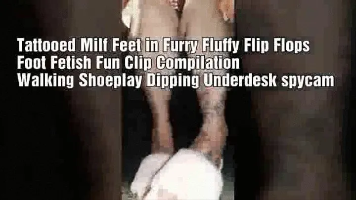 Tattooed Milf Feet in Furry Fluffy Flip Flops Foot Fetish Fun Clip Compilation Walking Shoeplay Dipping Underdesk spycam