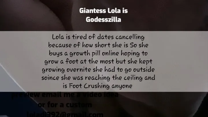 Giantess Lola is Godesszilla lola was tired of dates cancelling because she is short so she buys a growth pill online to grow one foot but she falls resting and when she wakes shes too big for her house she goes outside and realizes shes 50 feet tall and