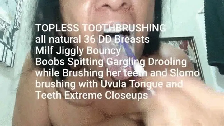 TOPLESS TOOTHBRUSHING all natural 36 DD Breasts Milf Jiggly Bouncy Boobs Spitting Gargling Drooling while Brushing her teeth and Slomo brushing with Uvula Tongue and Teeth Extreme Closeups mkv