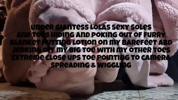 Under Giantess Lolas Sexy Soles and Toes hiding and poking out of furry blanket Putting lotion on my Barefeet and jerking off my big toe wi th my other toes Extreme close ups Toe Pointing to mkv camera Spreading & Wiggling