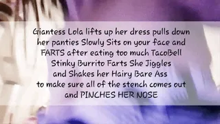 Giantess Lola lifts up her dress pulls down her panties Slowly Sits on your face and FARTS after eating too much TacoBell Stinky Burrito Farts She Jiggles and Shakes her Hairy Bare Ass to make sure all of the stench comes out and PINCHES HER NOSE