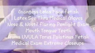 Giantess Lolas Face fetish Latex See Thru Medical Gloves Nose & Nostil flaring Penlight Exam Mouth Tongue Teeth Gums UVULA Torus Palatinus Fetish Medical Exam Extreme Closeups