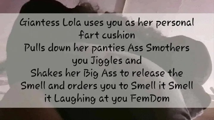 Giantess Lola uses you as her personal fart cushion Pulls down her panties Ass Smothers you Jiggles and Shakes her Big Ass to release the Smell and orders you to Smell it Smell it Laughing at you FemDom