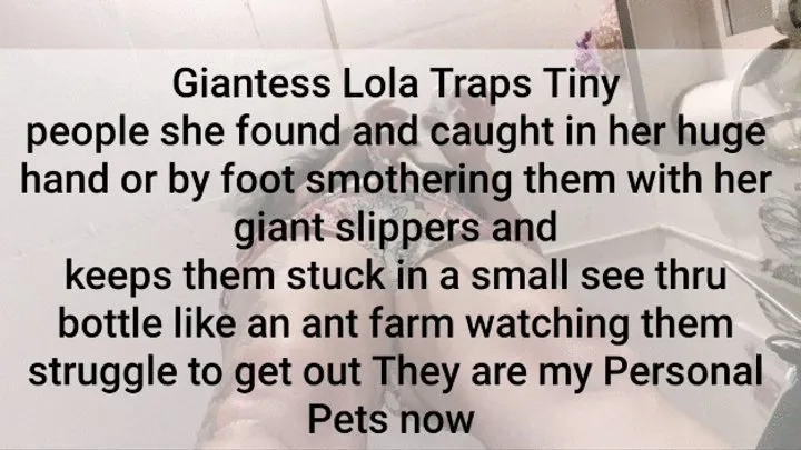 Giantess Lola Traps Tiny people she found and caught in her huge hand or by foot smothering them with her giant slippers and keeps them stuck in a small see thru bottle like an ant farm watching them struggle to get out They are my Personal Pets now