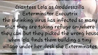 Giantess Lola as Goddesszilla Exterminator Executrix the shrinking virus has infected so many that they are taking refuge anywhere they can But they picked the wrong house when lola finds them building a tiny village under her desk she Exterminates