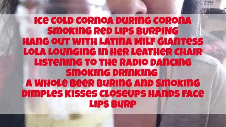 Ice Cold Cornoa during Corona Smoking Red Lips BURPING Hang out with Latina Milf Giantess Lola Lounging in her Leather Chair Listening to the Radio Dancing Smoking Drinking a Whole Buring and Smoking Dimples Kisses CloseUps Hands Face Lips Burp
