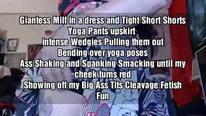 Giantess Milf in a dress and Tight Short Shorts Yoga Pants upskirt intense Wedgies Pulling them out Bending over yoga poses Ass Shaking and Spanking Smacking until my cheek turns red Showing off my Big Ass Tits Cleavage Fetish Fun