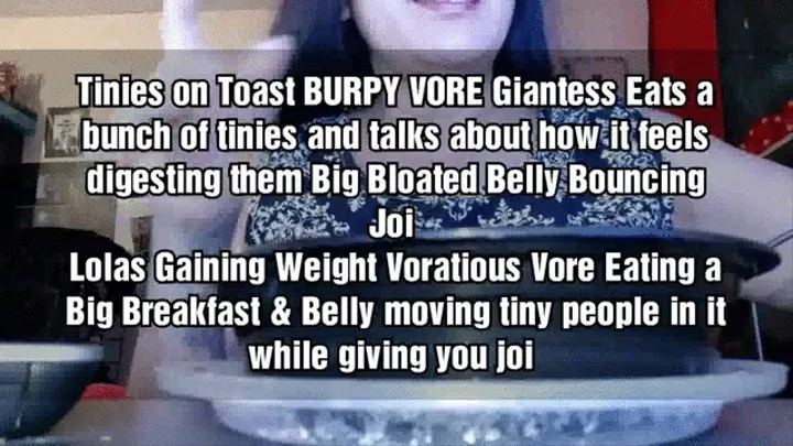 Tinies on Toast BURPY VORE Giantess Eats a bunch of tinies and talks about how it feels digesting them Big Bloated Belly Bouncing Joi Lolas Gaining Weight Voratious Vore Eating a Big Breakfast & Belly moving tiny people in it while giving you joi