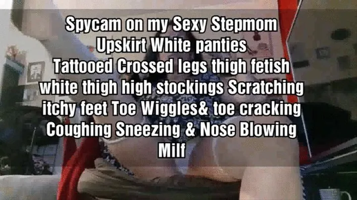 Spycam on my Sexy Stepmom Upskirt White panties Tattooed Crossed legs thigh fetish white thigh high stockings Scratching itchy feet Toe Wiggles& toe cracking Coughing Sneezing & Nose Blowing Milf