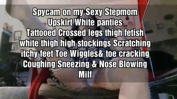 Spycam on my Sexy Stepmom Upskirt White panties Tattooed Crossed legs thigh fetish white thigh high stockings Scratching itchy feet mkvToe Wiggles& toe cracking Coughing Sneezing & Nose Blowing Milf