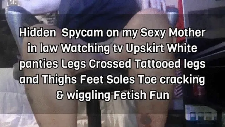 Hidden Spycam on my Sexy Step-Mother in law Watching tv Upskirt White panties Legs Crossed Tattooed legs and Thighs Feet Soles Toe cracking & wiggling Fetish Fun mkv